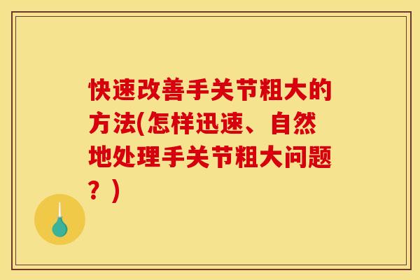 快速改善手关节粗大的方法(怎样迅速、自然地处理手关节粗大问题？)