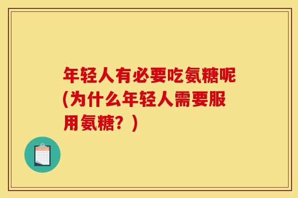 年轻人有必要吃氨糖呢(为什么年轻人需要服用氨糖？)