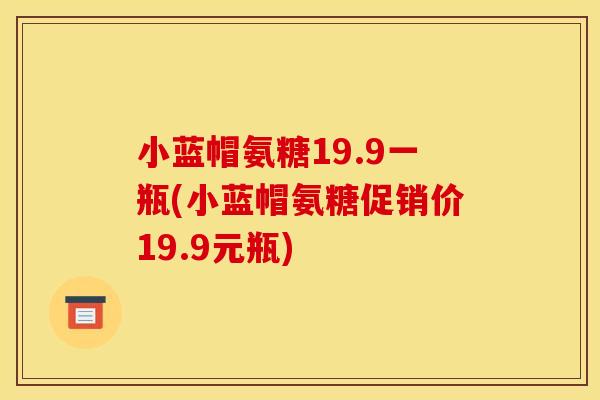 小蓝帽氨糖19.9一瓶(小蓝帽氨糖促销价19.9元瓶)