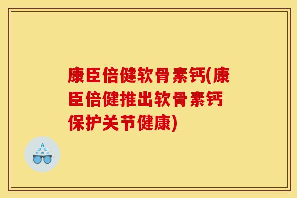 康臣倍健软骨素钙(康臣倍健推出软骨素钙 保护关节健康)