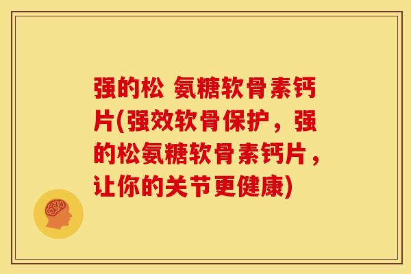 强的松 氨糖软骨素钙片(强效软骨保护，强的松氨糖软骨素钙片，让你的关节更健康)