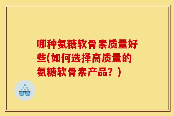 哪种氨糖软骨素质量好些(如何选择高质量的氨糖软骨素产品？)