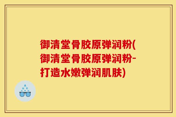 御清堂骨胶原弹润粉(御清堂骨胶原弹润粉-打造水嫩弹润肌肤)
