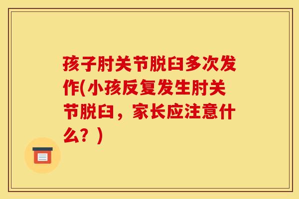 孩子肘关节脱臼多次发作(小孩反复发生肘关节脱臼，家长应注意什么？)