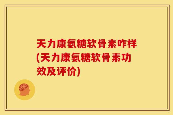 天力康氨糖软骨素咋样(天力康氨糖软骨素功效及评价)