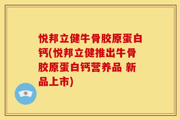 悦邦立健牛骨胶原蛋白钙(悦邦立健推出牛骨胶原蛋白钙营养品 新品上市)