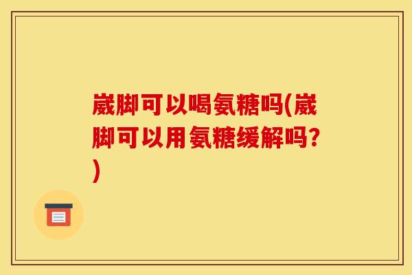 崴脚可以喝氨糖吗(崴脚可以用氨糖缓解吗？)