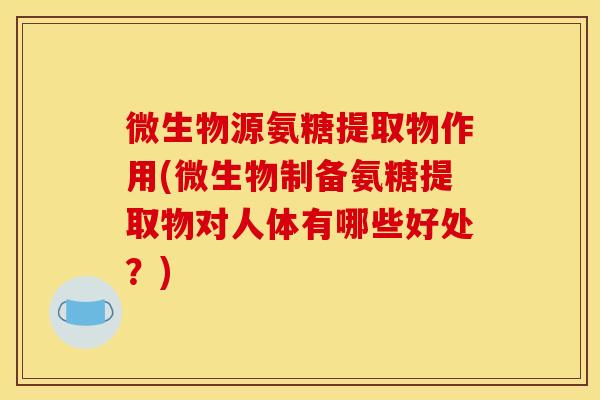 微生物源氨糖提取物作用(微生物制备氨糖提取物对人体有哪些好处？)
