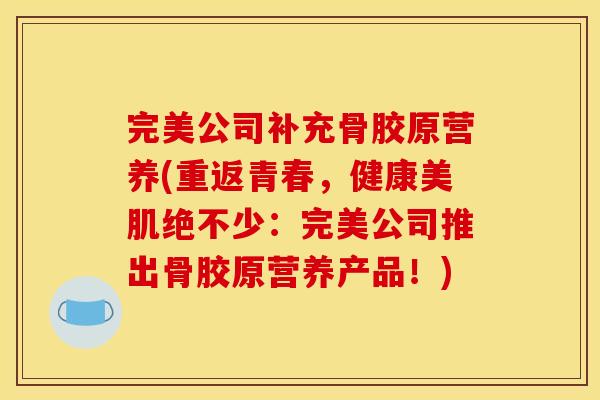 完美公司补充骨胶原营养(重返青春，健康美肌绝不少：完美公司推出骨胶原营养产品！)