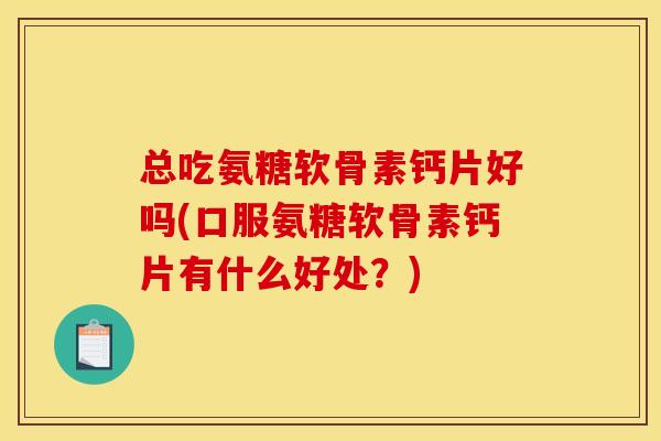 总吃氨糖软骨素钙片好吗(口服氨糖软骨素钙片有什么好处？)
