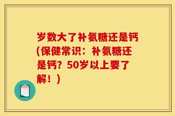岁数大了补氨糖还是钙(保健常识：补氨糖还是钙？50岁以上要了解！)-第1张图片-关节骑士