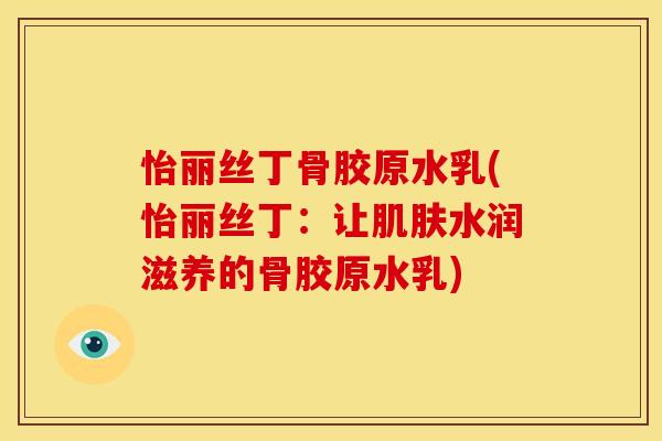 怡丽丝丁骨胶原水乳(怡丽丝丁：让肌肤水润滋养的骨胶原水乳)