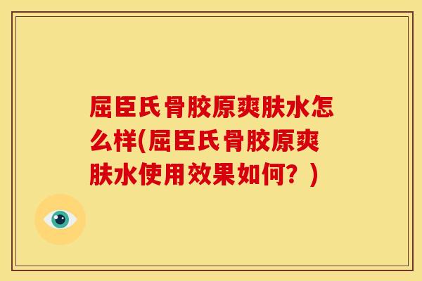 屈臣氏骨胶原爽肤水怎么样(屈臣氏骨胶原爽肤水使用效果如何？)