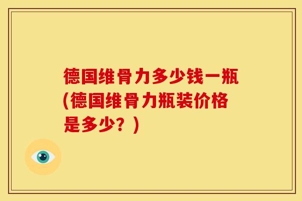 德国维骨力多少钱一瓶(德国维骨力瓶装价格是多少？)