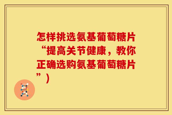 怎样挑选氨基葡萄糖片“提高关节健康，教你正确选购氨基葡萄糖片”)
