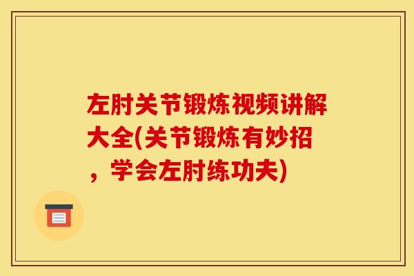 左肘关节锻炼视频讲解大全(关节锻炼有妙招，学会左肘练功夫)
