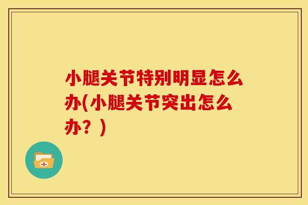 小腿关节特别明显怎么办(小腿关节突出怎么办？)