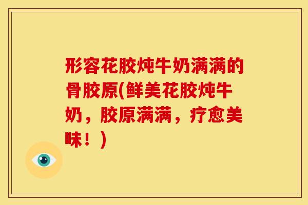形容花胶炖牛奶满满的骨胶原(鲜美花胶炖牛奶，胶原满满，疗愈美味！)