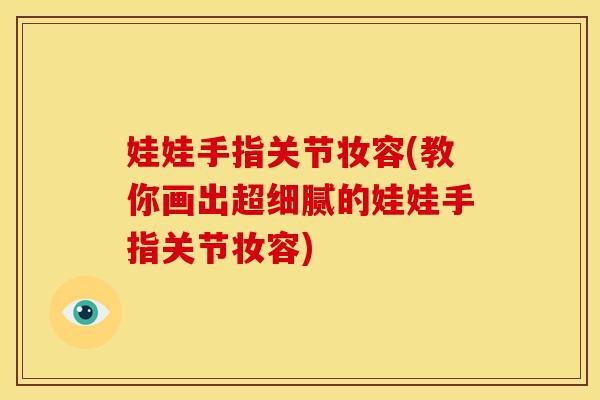 娃娃手指关节妆容(教你画出超细腻的娃娃手指关节妆容)