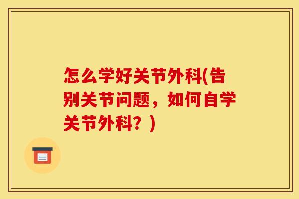 怎么学好关节外科(告别关节问题，如何自学关节外科？)