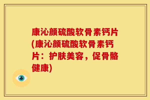 康沁颜硫酸软骨素钙片(康沁颜硫酸软骨素钙片：护肤美容，促骨骼健康)