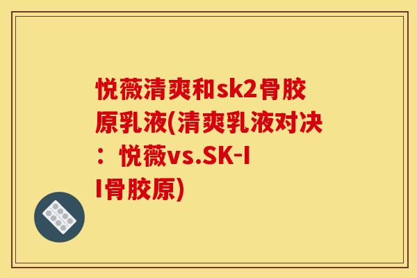 悦薇清爽和sk2骨胶原乳液(清爽乳液对决：悦薇vs.SK-II骨胶原)