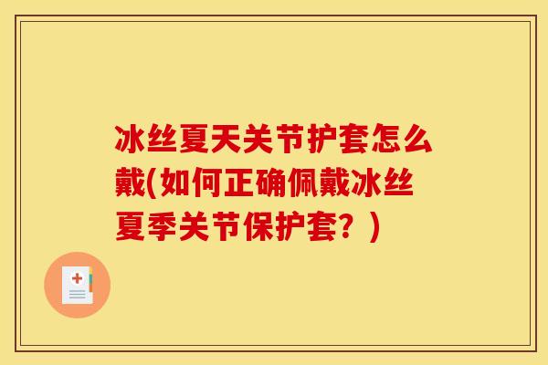 冰丝夏天关节护套怎么戴(如何正确佩戴冰丝夏季关节保护套？)