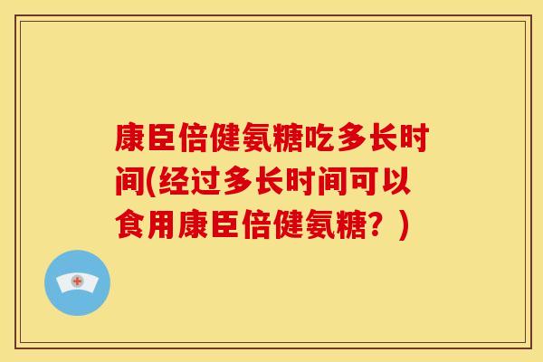 康臣倍健氨糖吃多长时间(经过多长时间可以食用康臣倍健氨糖？)-第1张图片-关节骑士