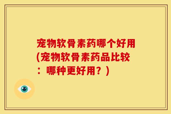 宠物软骨素药哪个好用(宠物软骨素药品比较：哪种更好用？)