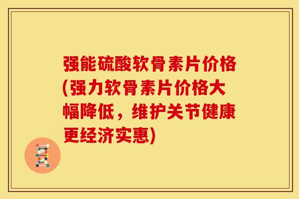 强能硫酸软骨素片价格(强力软骨素片价格大幅降低，维护关节健康更经济实惠)
