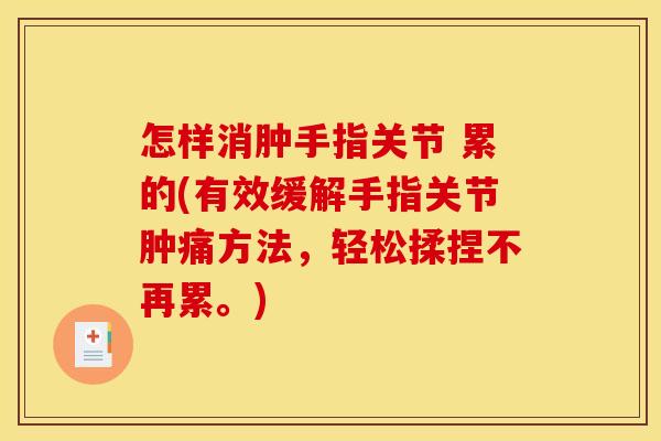 怎样消肿手指关节 累的(有效缓解手指关节肿痛方法，轻松揉捏不再累。)