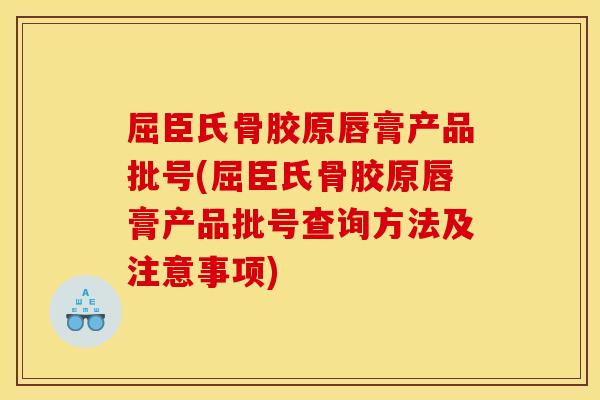 屈臣氏骨胶原唇膏产品批号(屈臣氏骨胶原唇膏产品批号查询方法及注意事项)