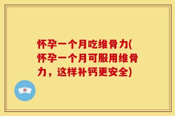 怀孕一个月吃维骨力(怀孕一个月可服用维骨力，这样补钙更安全)