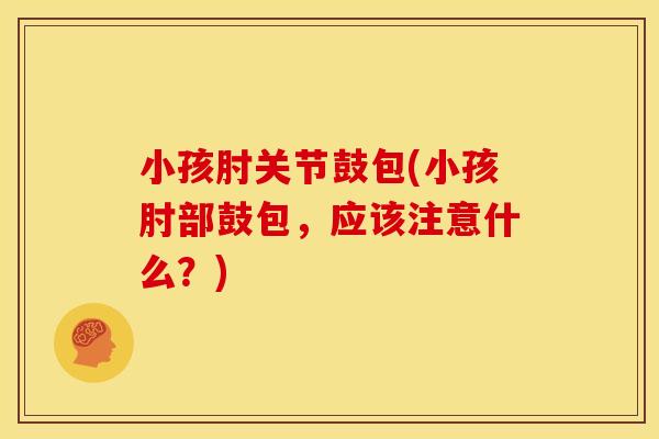 小孩肘关节鼓包(小孩肘部鼓包，应该注意什么？)