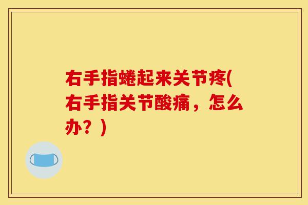 右手指蜷起来关节疼(右手指关节酸痛，怎么办？)