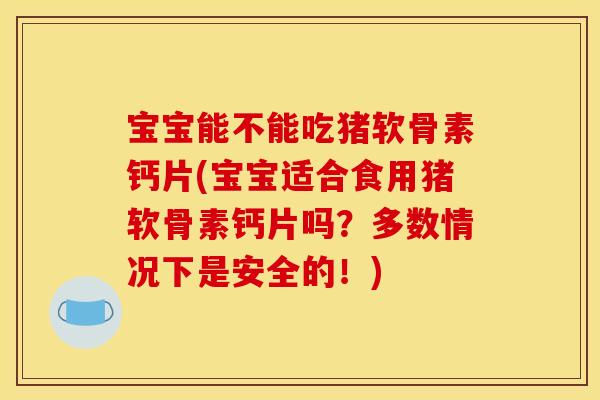 宝宝能不能吃猪软骨素钙片(宝宝适合食用猪软骨素钙片吗？多数情况下是安全的！)