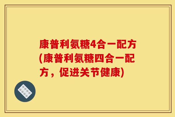 康普利氨糖4合一配方(康普利氨糖四合一配方，促进关节健康)
