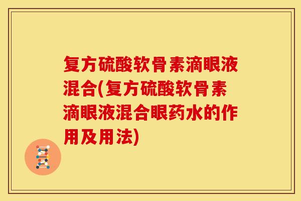 复方硫酸软骨素滴眼液混合(复方硫酸软骨素滴眼液混合眼药水的作用及用法)