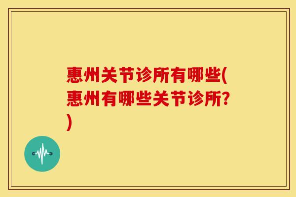 惠州关节诊所有哪些(惠州有哪些关节诊所？)