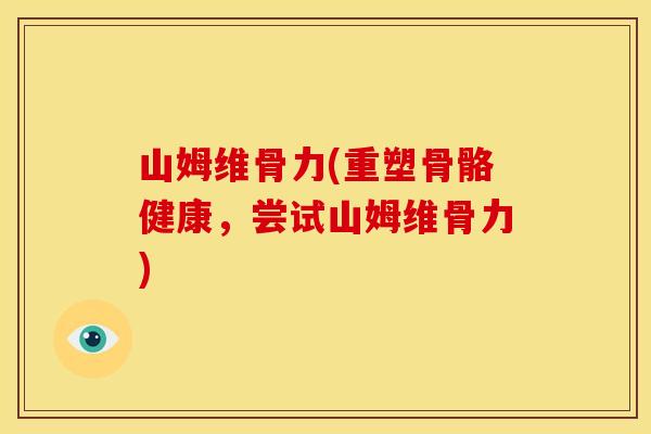 山姆维骨力(重塑骨骼健康，尝试山姆维骨力)