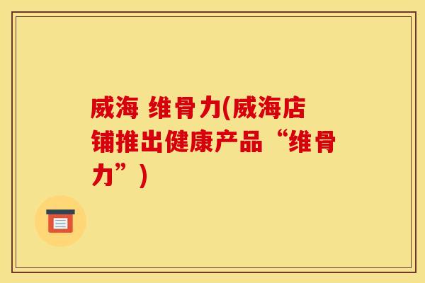 威海 维骨力(威海店铺推出健康产品“维骨力”)