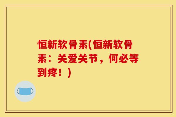 恒新软骨素(恒新软骨素：关爱关节，何必等到疼！)