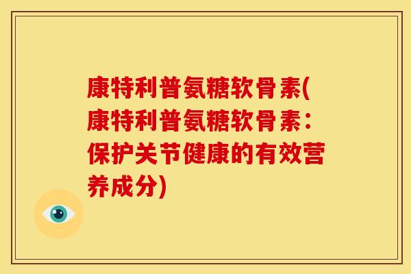 康特利普氨糖软骨素(康特利普氨糖软骨素：保护关节健康的有效营养成分)
