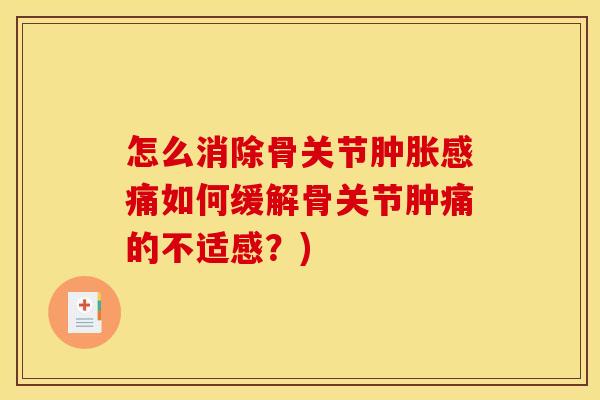 怎么消除骨关节肿胀感痛如何缓解骨关节肿痛的不适感？)