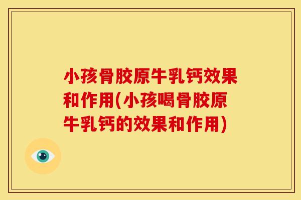 小孩骨胶原牛乳钙效果和作用(小孩喝骨胶原牛乳钙的效果和作用)