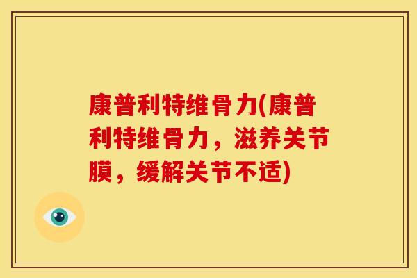 康普利特维骨力(康普利特维骨力，滋养关节膜，缓解关节不适)