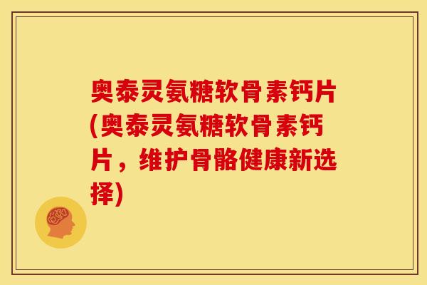 奥泰灵氨糖软骨素钙片(奥泰灵氨糖软骨素钙片，维护骨骼健康新选择)