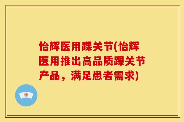 怡辉医用踝关节(怡辉医用推出高品质踝关节产品，满足患者需求)