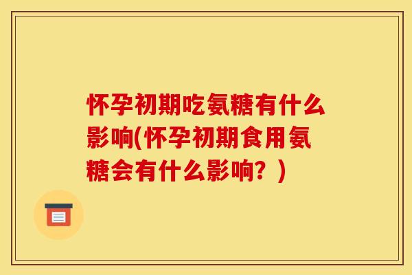 怀孕初期吃氨糖有什么影响(怀孕初期食用氨糖会有什么影响？)-第1张图片-关节骑士