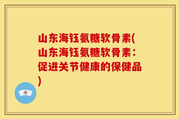 山东海钰氨糖软骨素(山东海钰氨糖软骨素：促进关节健康的保健品)